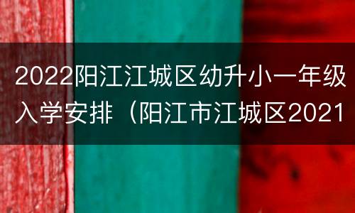2022阳江江城区幼升小一年级入学安排（阳江市江城区2021小学招生）