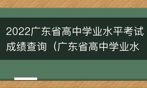 2022广东省高中学业水平考试成绩查询（广东省高中学业水平考试成绩公布时间）