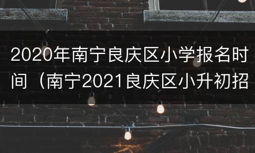 2020年南宁良庆区小学报名时间（南宁2021良庆区小升初招生）