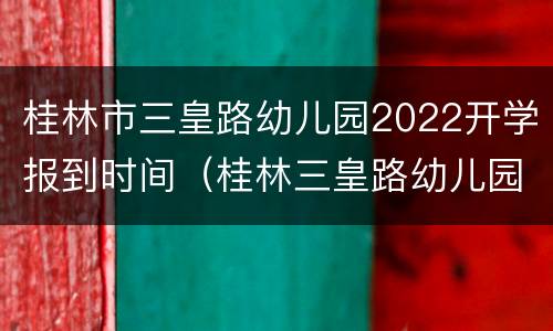 桂林市三皇路幼儿园2022开学报到时间（桂林三皇路幼儿园招生时间）