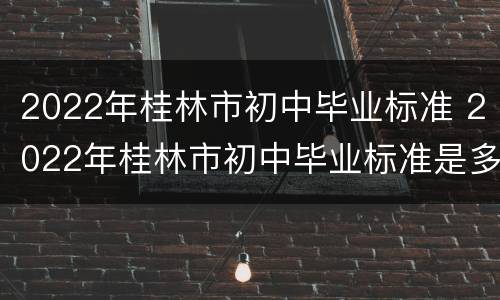 2022年桂林市初中毕业标准 2022年桂林市初中毕业标准是多少