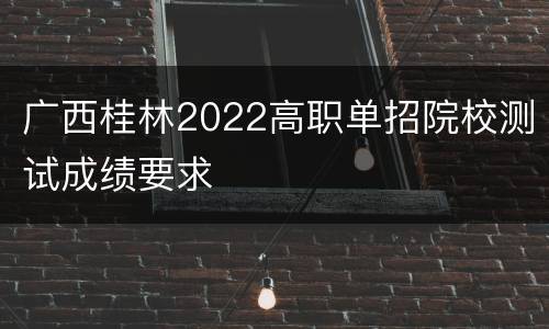 广西桂林2022高职单招院校测试成绩要求