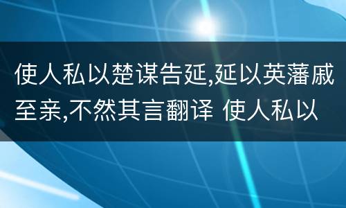 使人私以楚谋告延,延以英藩戚至亲,不然其言翻译 使人私以楚谋告延,延以英藩戚至亲,不然其言怎么翻译