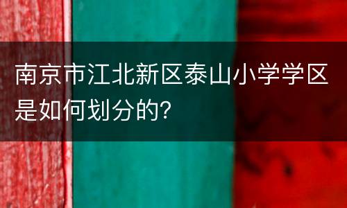 南京市江北新区泰山小学学区是如何划分的？