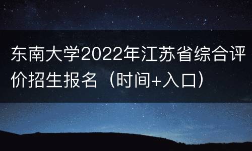 东南大学2022年江苏省综合评价招生报名（时间+入口）