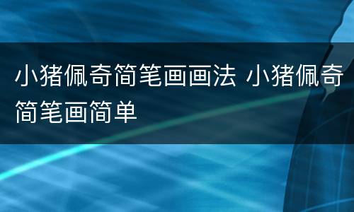 小猪佩奇简笔画画法 小猪佩奇简笔画简单