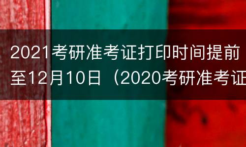 2021考研准考证打印时间提前至12月10日（2020考研准考证打印截止时间）