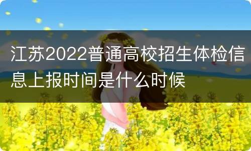 江苏2022普通高校招生体检信息上报时间是什么时候