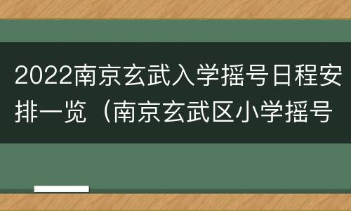 2022南京玄武入学摇号日程安排一览（南京玄武区小学摇号2021）