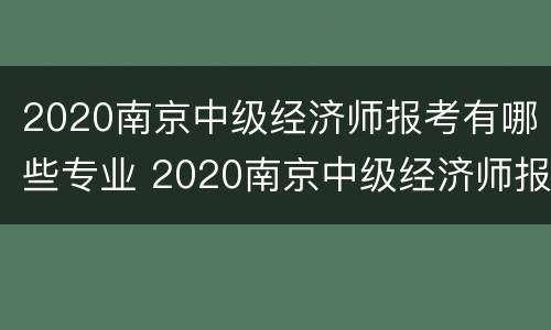 2020南京中级经济师报考有哪些专业 2020南京中级经济师报考有哪些专业呢