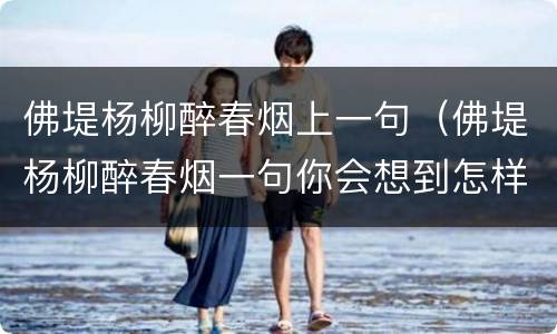 佛堤杨柳醉春烟上一句（佛堤杨柳醉春烟一句你会想到怎样的画面想一想写一写）