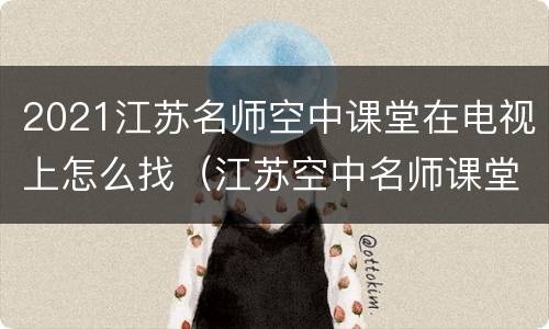 2021江苏名师空中课堂在电视上怎么找（江苏空中名师课堂怎么收看啊）