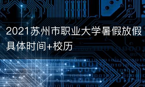 2021苏州市职业大学暑假放假具体时间+校历