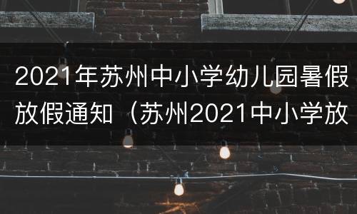 2021年苏州中小学幼儿园暑假放假通知（苏州2021中小学放暑假时间）