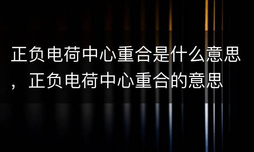 正负电荷中心重合是什么意思，正负电荷中心重合的意思