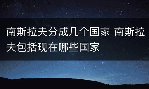 南斯拉夫分成几个国家 南斯拉夫包括现在哪些国家