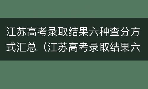 江苏高考录取结果六种查分方式汇总（江苏高考录取结果六种查分方式汇总表格）