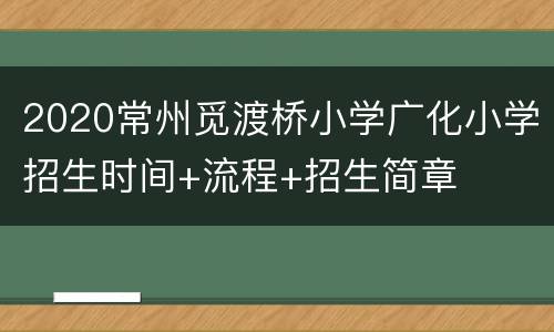 2020常州觅渡桥小学广化小学招生时间+流程+招生简章