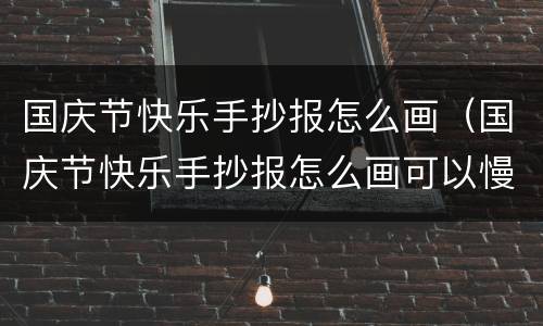 国庆节快乐手抄报怎么画（国庆节快乐手抄报怎么画可以慢点吗）