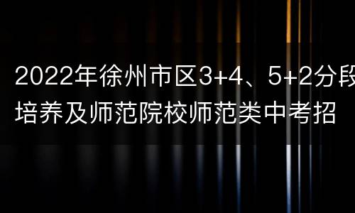 2022年徐州市区3+4、5+2分段培养及师范院校师范类中考招生计划