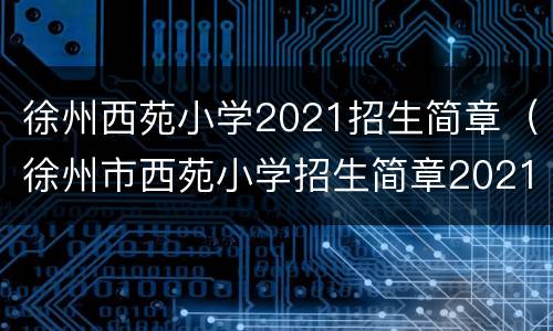 徐州西苑小学2021招生简章（徐州市西苑小学招生简章2021）