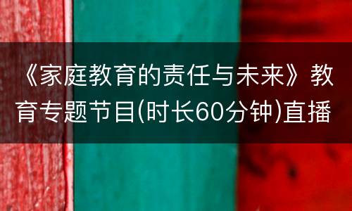 《家庭教育的责任与未来》教育专题节目(时长60分钟)直播入口