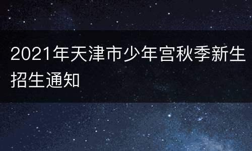 2021年天津市少年宫秋季新生招生通知