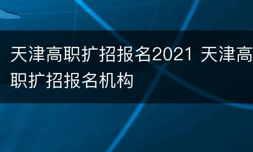 天津高职扩招报名2021 天津高职扩招报名机构
