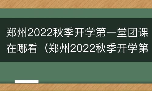 郑州2022秋季开学第一堂团课在哪看（郑州2022秋季开学第一堂团课在哪看直播）