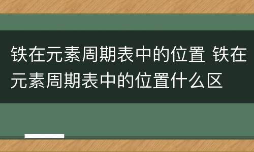铁在元素周期表中的位置 铁在元素周期表中的位置什么区