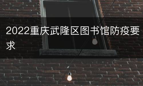 2022重庆武隆区图书馆防疫要求