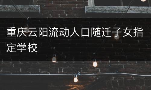 重庆云阳流动人口随迁子女指定学校