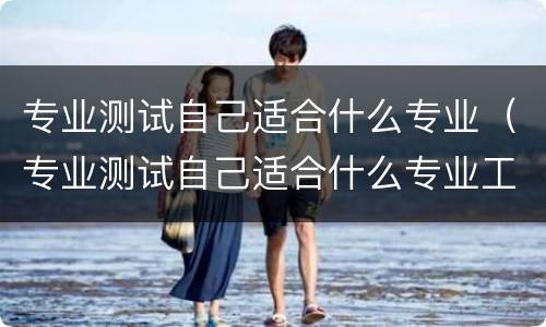 专业测试自己适合什么专业（专业测试自己适合什么专业工作）
