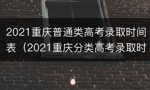 2021重庆普通类高考录取时间表（2021重庆分类高考录取时间）