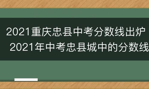 2021重庆忠县中考分数线出炉 2021年中考忠县城中的分数线