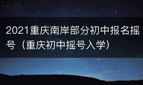 2021重庆南岸部分初中报名摇号（重庆初中摇号入学）