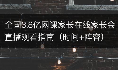 全国3.8亿网课家长在线家长会直播观看指南（时间+阵容）