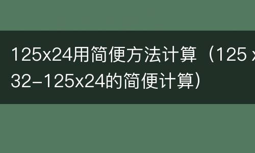 125x24用简便方法计算（125ⅹ32-125x24的简便计算）