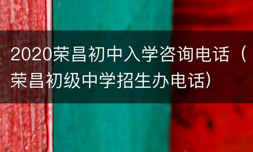 2020荣昌初中入学咨询电话（荣昌初级中学招生办电话）