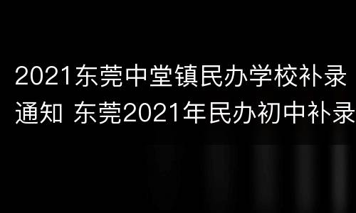 2021东莞中堂镇民办学校补录通知 东莞2021年民办初中补录