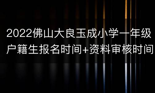 2022佛山大良玉成小学一年级户籍生报名时间+资料审核时间