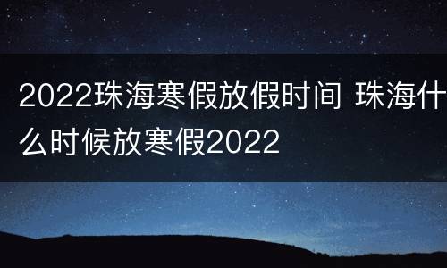 2022珠海寒假放假时间 珠海什么时候放寒假2022