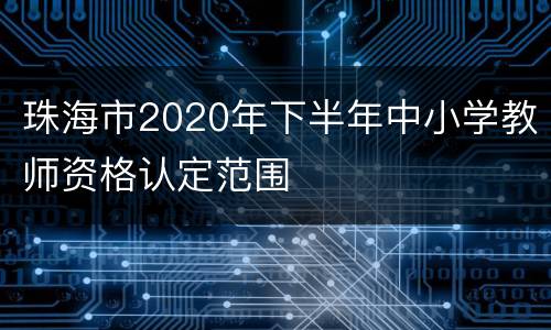 珠海市2020年下半年中小学教师资格认定范围