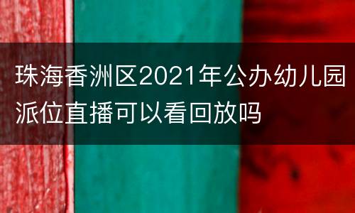珠海香洲区2021年公办幼儿园派位直播可以看回放吗