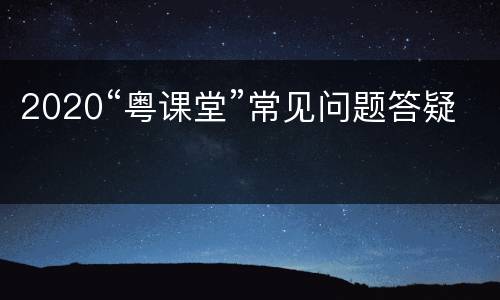 2020“粤课堂”常见问题答疑