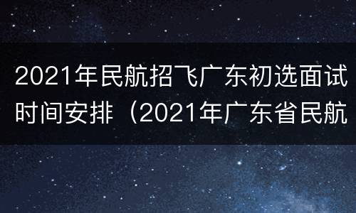 2021年民航招飞广东初选面试时间安排（2021年广东省民航招飞）