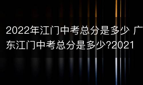 2022年江门中考总分是多少 广东江门中考总分是多少?2021