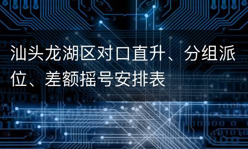 汕头龙湖区对口直升、分组派位、差额摇号安排表