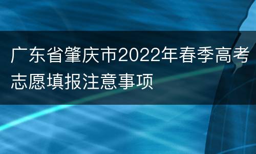 广东省肇庆市2022年春季高考志愿填报注意事项