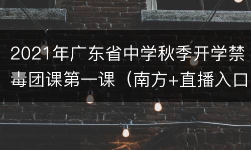 2021年广东省中学秋季开学禁毒团课第一课（南方+直播入口）